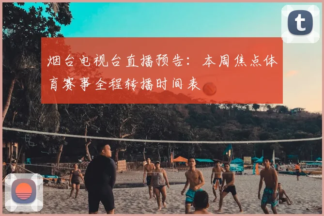 烟台电视台直播预告：本周焦点体育赛事全程转播时间表