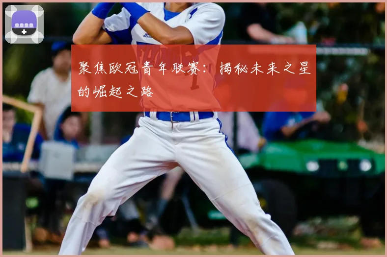 聚焦欧冠青年联赛：揭秘未来之星的崛起之路