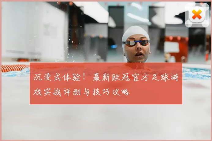沉浸式体验！最新欧冠官方足球游戏实战评测与技巧攻略