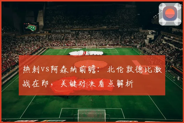 热刺vs阿森纳前瞻：北伦敦德比激战在即，关键对决看点解析