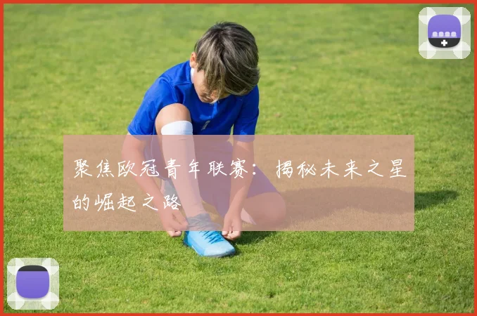 聚焦欧冠青年联赛：揭秘未来之星的崛起之路