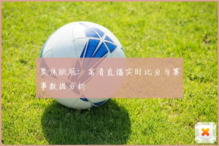 聚焦欧冠：高清直播实时比分与赛事数据分析