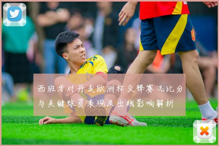 西班牙对丹麦欧洲杯交锋赛况比分与关键球员表现及出线影响解析