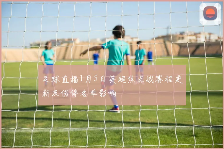 足球直播1月5日英超焦点战赛程更新及伤停名单影响