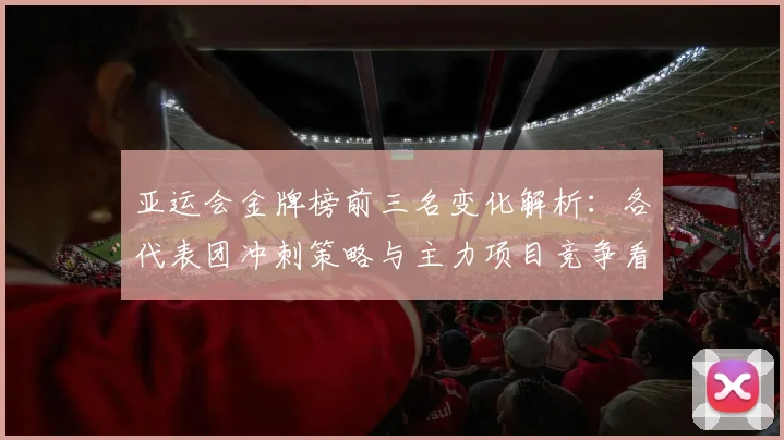 亚运会金牌榜前三名变化解析：各代表团冲刺策略与主力项目竞争看点