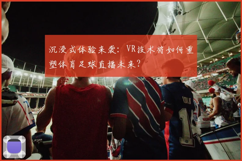 沉浸式体验来袭：VR技术将如何重塑体育足球直播未来？