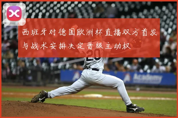 西班牙对德国欧洲杯直播双方首发与战术安排决定晋级主动权
