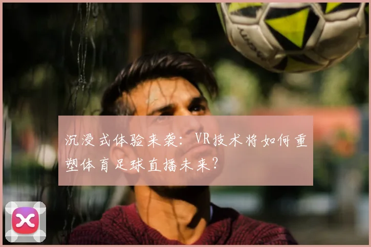 沉浸式体验来袭：VR技术将如何重塑体育足球直播未来？