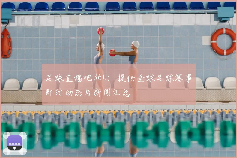 足球直播吧360：提供全球足球赛事即时动态与新闻汇总