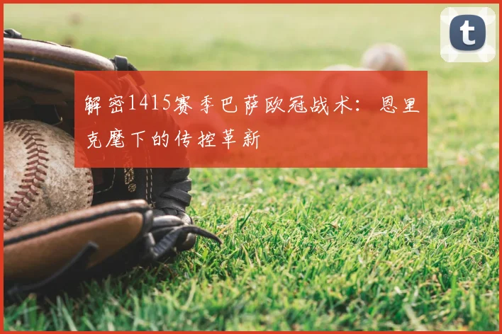 解密1415赛季巴萨欧冠战术：恩里克麾下的传控革新