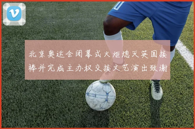 北京奥运会闭幕式火炬熄灭英国接棒并完成主办权交接文艺演出致谢