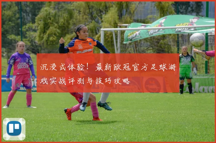 沉浸式体验！最新欧冠官方足球游戏实战评测与技巧攻略