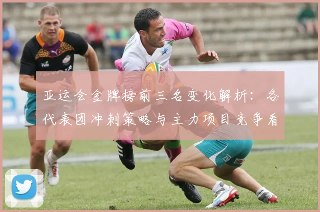 亚运会金牌榜前三名变化解析：各代表团冲刺策略与主力项目竞争看点