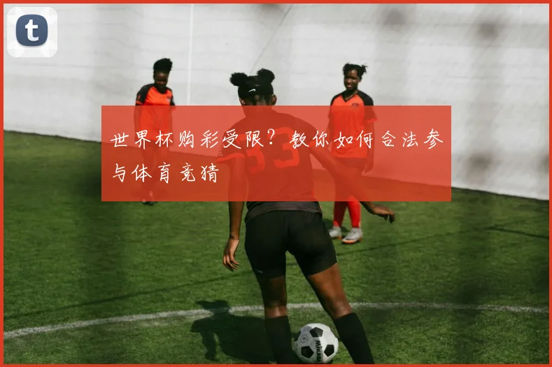世界杯购彩受限？教你如何合法参与体育竞猜