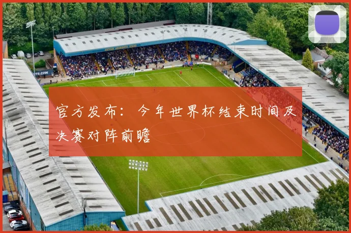 官方发布：今年世界杯结束时间及决赛对阵前瞻