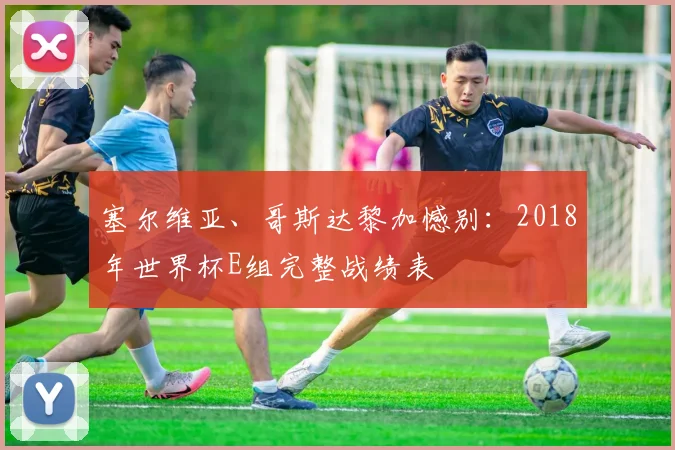 塞尔维亚、哥斯达黎加憾别:2018年世界杯E组完整战绩表