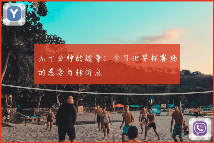 九十分钟的战争：今日世界杯赛场的悬念与转折点