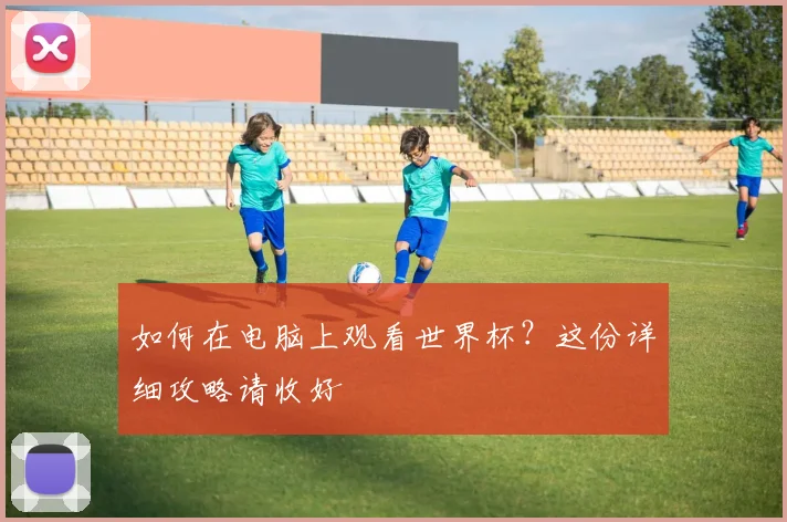 如何在电脑上观看世界杯？这份详细攻略请收好
