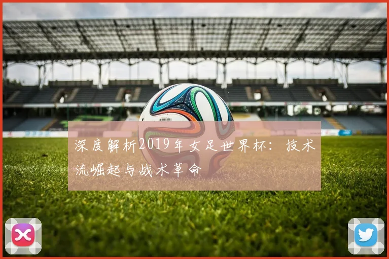 深度解析2019年女足世界杯:技术流崛起与战术革命