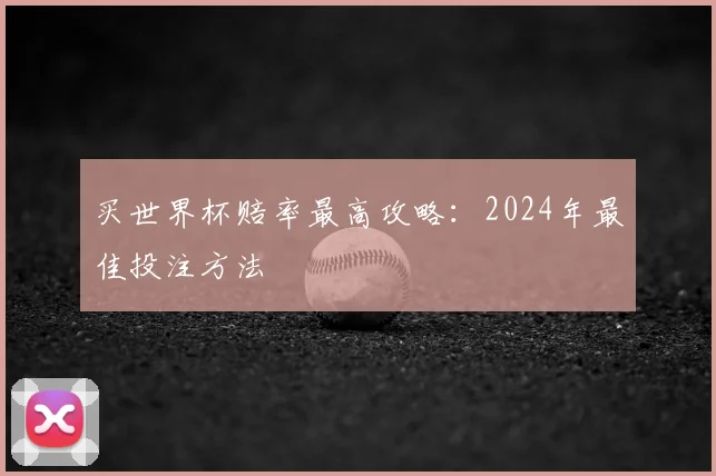 买世界杯赔率最高攻略：2024年最佳投注方法