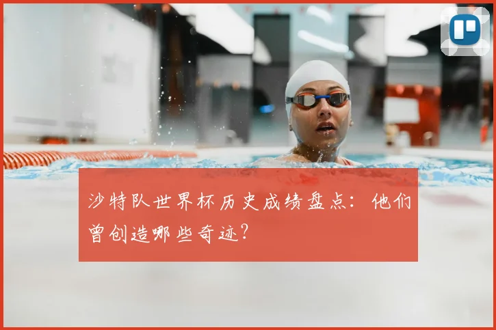 沙特队世界杯历史成绩盘点：他们曾创造哪些奇迹？