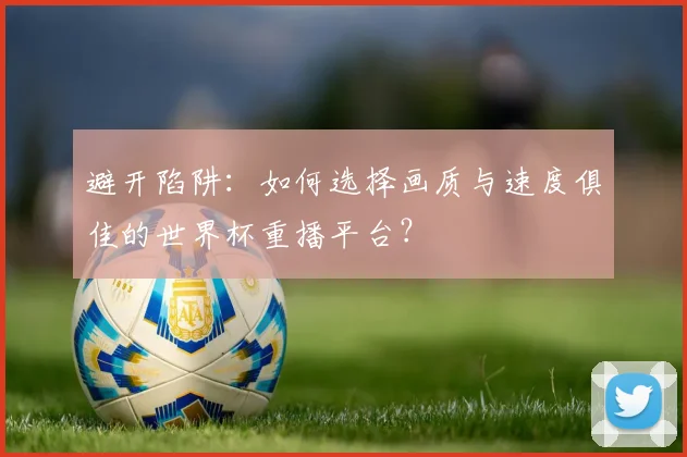 避开陷阱：如何选择画质与速度俱佳的世界杯重播平台？