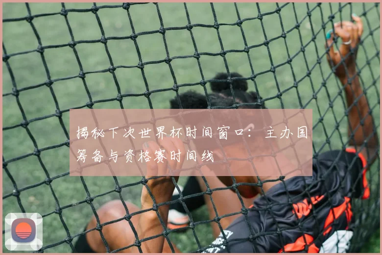 揭秘下次世界杯时间窗口:主办国筹备与资格赛时间线