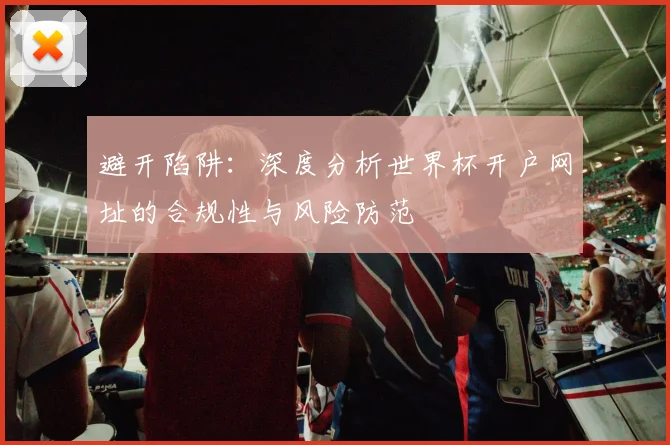 避开陷阱：深度分析世界杯开户网址的合规性与风险防范