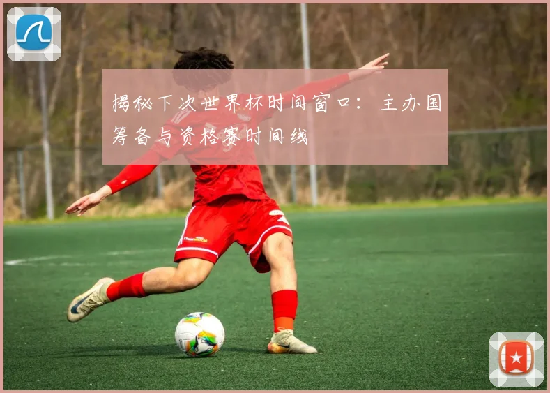 揭秘下次世界杯时间窗口：主办国筹备与资格赛时间线