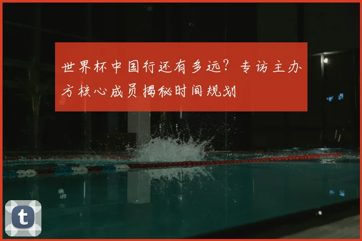 世界杯中国行还有多远?专访主办方核心成员揭秘时间规划