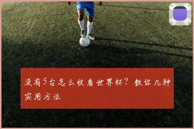 没有5台怎么收看世界杯？教你几种实用方法