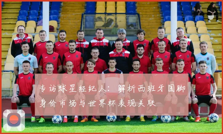 专访球星经纪人：解析西班牙国脚身价市场与世界杯表现关联