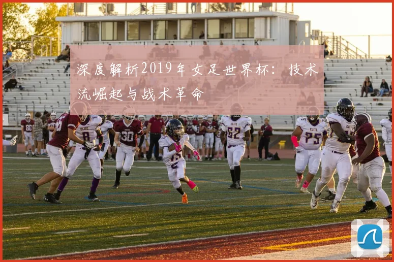 深度解析2019年女足世界杯:技术流崛起与战术革命
