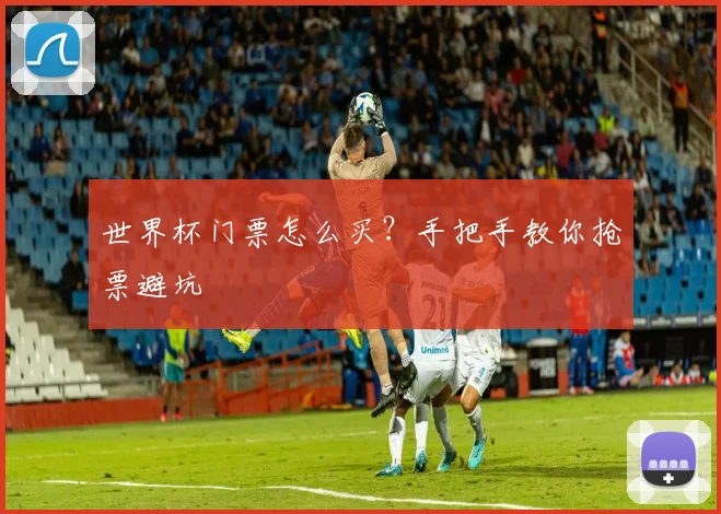世界杯门票怎么买?手把手教你抢票避坑