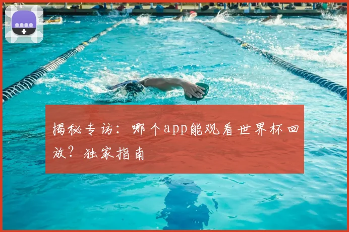 揭秘专访：哪个app能观看世界杯回放？独家指南