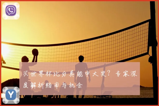 买世界杯比分真能中大奖？专家深度解析赔率与机会