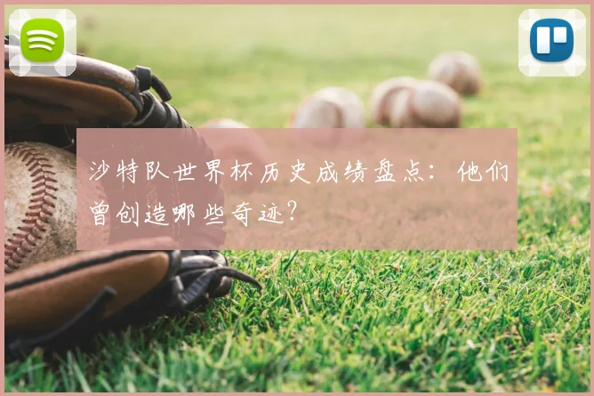 沙特队世界杯历史成绩盘点：他们曾创造哪些奇迹？