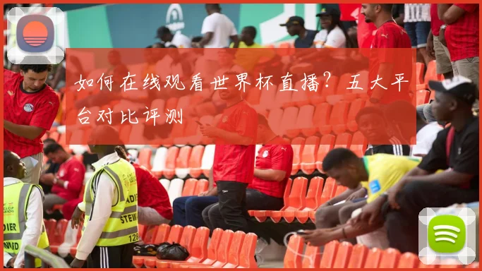 如何在线观看世界杯直播？五大平台对比评测