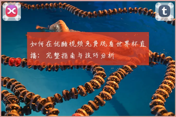 如何在优酷视频免费观看世界杯直播：完整指南与技巧分析
