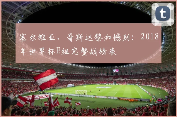 塞尔维亚、哥斯达黎加憾别:2018年世界杯E组完整战绩表